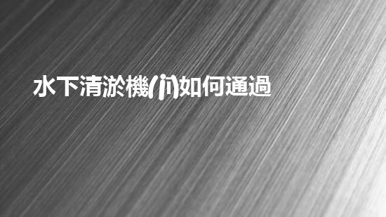水下清淤機(jī)如何通過(guò)清淤技術(shù)提升水質(zhì)與生態(tài)環(huán)境的最終效果？